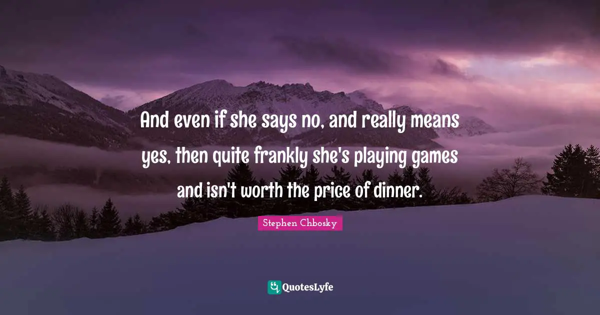 And even if she says no, and really means yes, then quite frankly she's playing games and isn't worth the price of dinner.