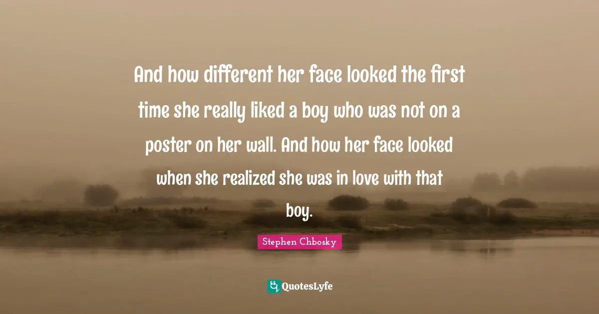And how different her face looked the first time she really liked a boy who was not on a poster on her wall. And how her face looked when she realized she was in love with that boy.