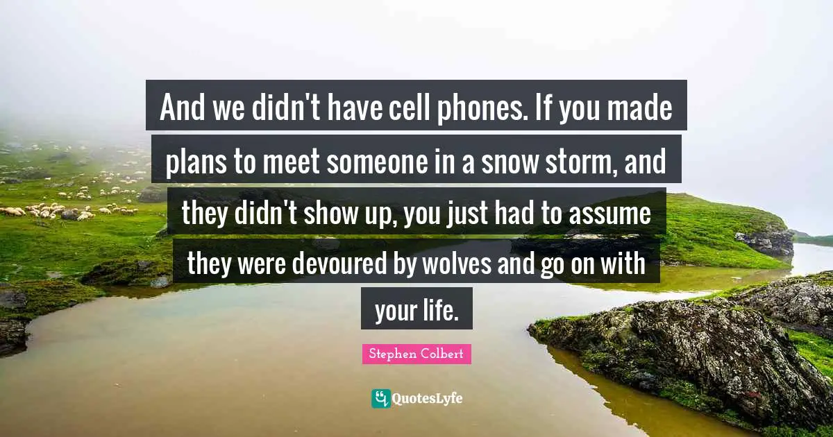 And we didn't have cell phones. If you made plans to meet someone in a snow storm, and they didn't show up, you just had to assume they were devoured by wolves and go on with your life.