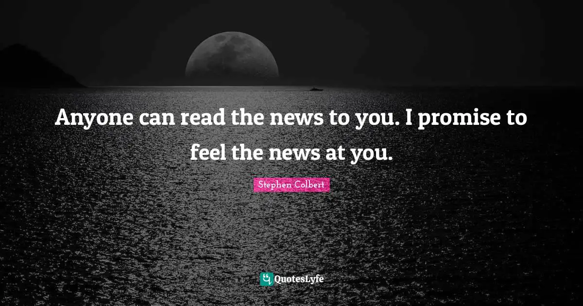 Anyone can read the news to you. I promise to feel the news at you.
