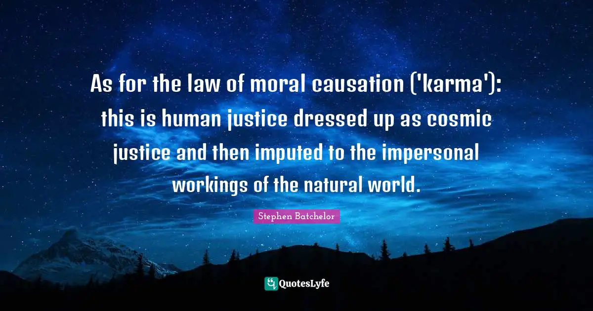 As for the law of moral causation ('karma'): this is human justice dressed up as cosmic justice and then imputed to the impersonal workings of the natural world.