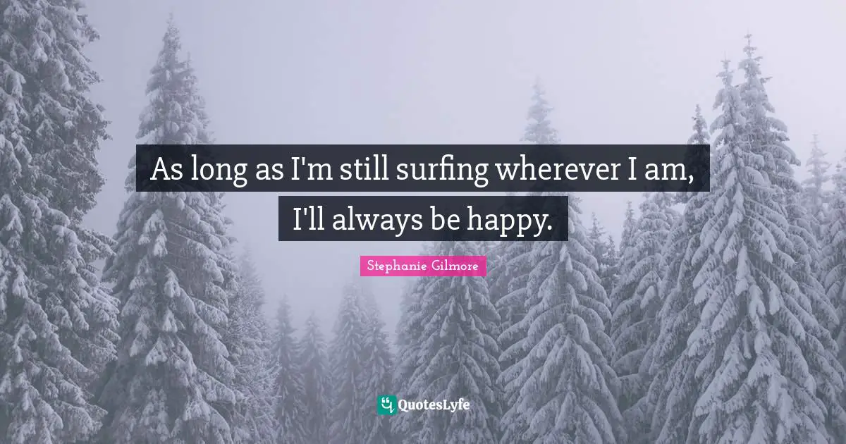 As long as I'm still surfing wherever I am, I'll always be happy.