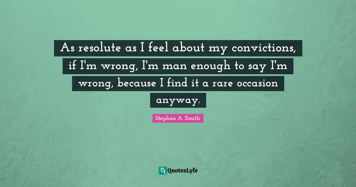 Stephen A. Smith Quotes: "As resolute as I feel about my convictions, if I'm wrong, I'm man enough to say I'm wrong, because I find it a rare occasion anyway."