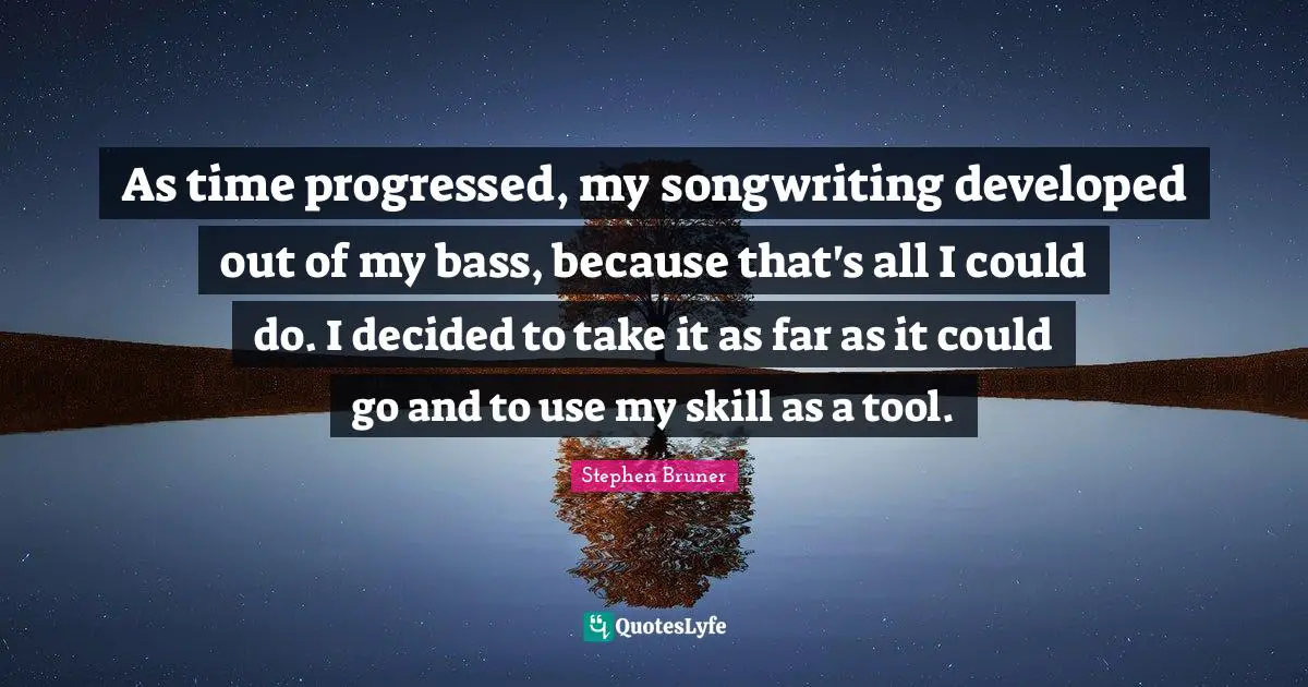 As time progressed, my songwriting developed out of my bass, because that's all I could do. I decided to take it as far as it could go and to use my skill as a tool.