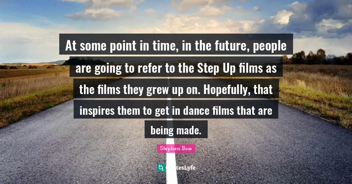 At some point in time, in the future, people are going to refer to the Step Up films as the films they grew up on. Hopefully, that inspires them to get in dance films that are being made.