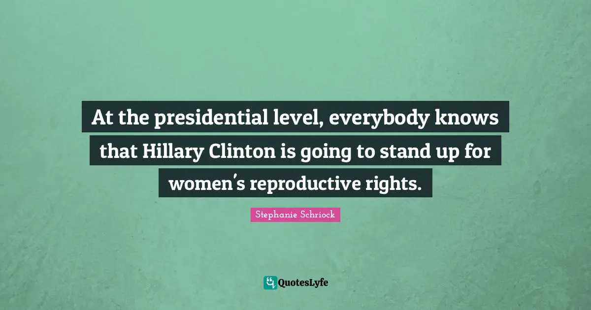At the presidential level, everybody knows that Hillary Clinton is going to stand up for women's reproductive rights.