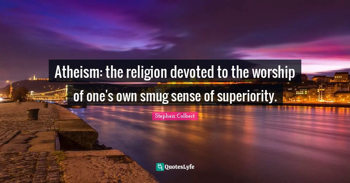 Atheism: the religion devoted to the worship of one's own smug sense of superiority.