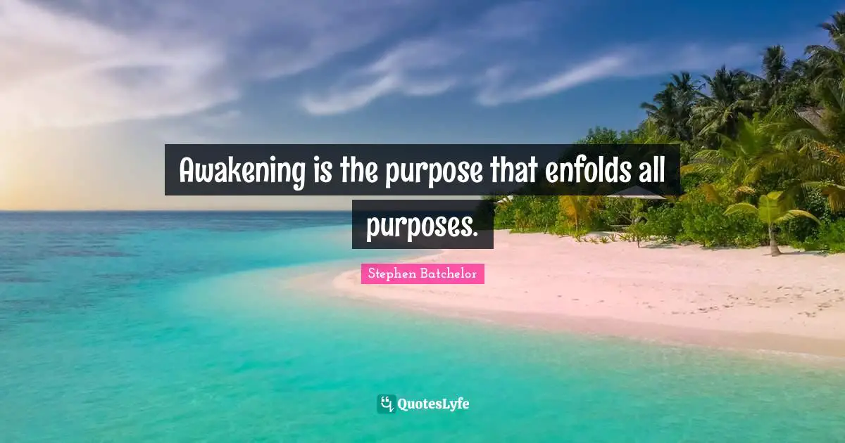 Awakening is the purpose that enfolds all purposes.