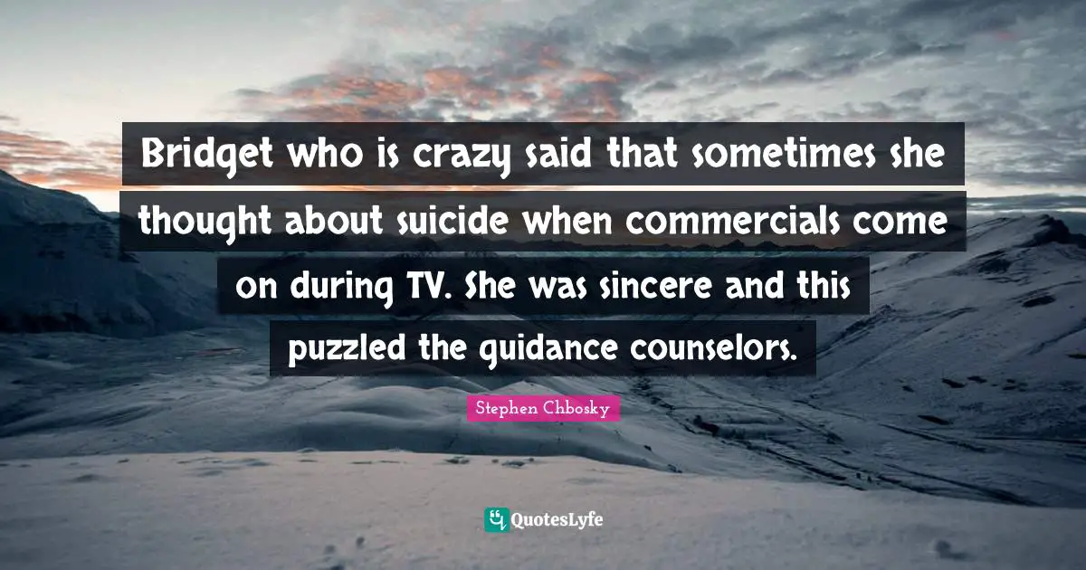 Bridget who is crazy said that sometimes she thought about suicide when commercials come on during TV. She was sincere and this puzzled the guidance counselors.