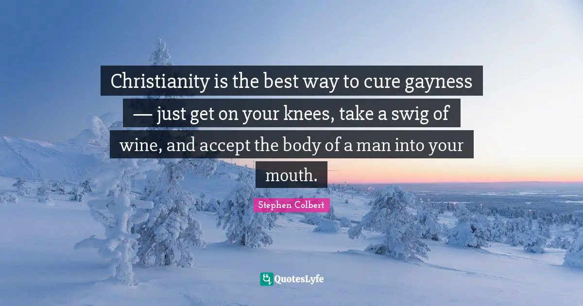 Christianity is the best way to cure gayness — just get on your knees, take a swig of wine, and accept the body of a man into your mouth.