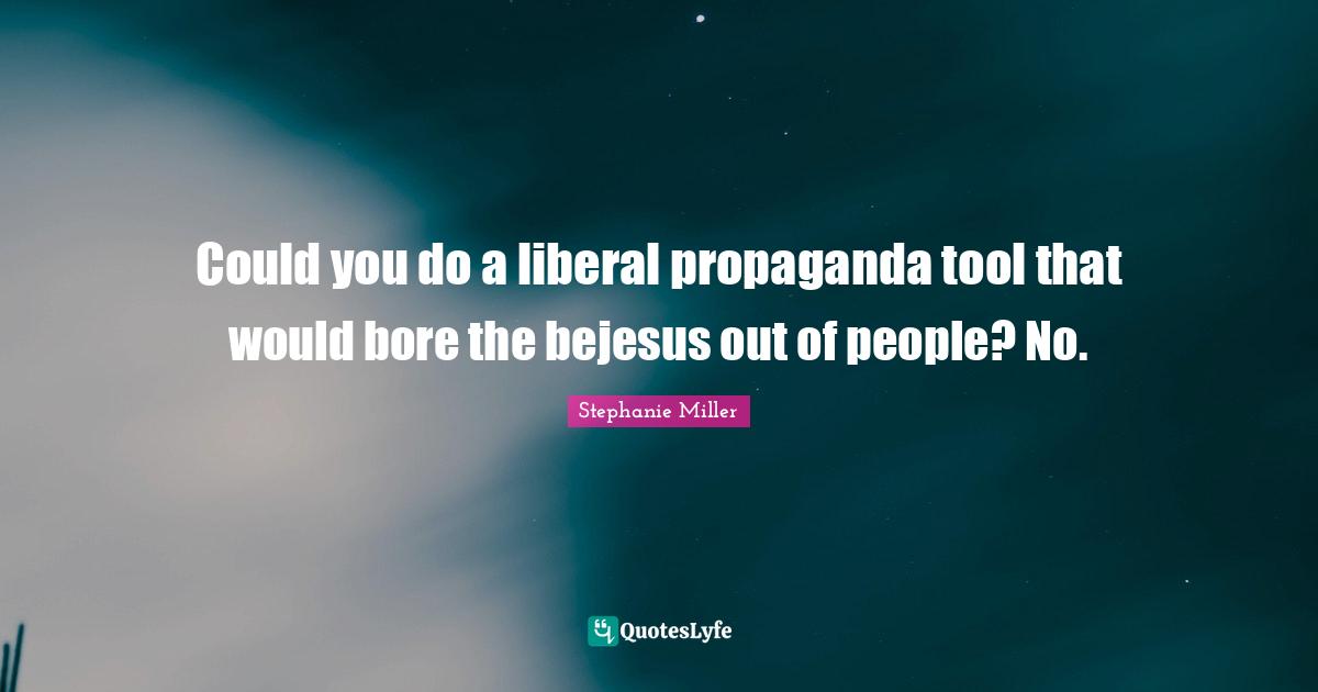Stephanie Miller Quotes: "Could you do a liberal propaganda tool that would bore the bejesus out of people? No."