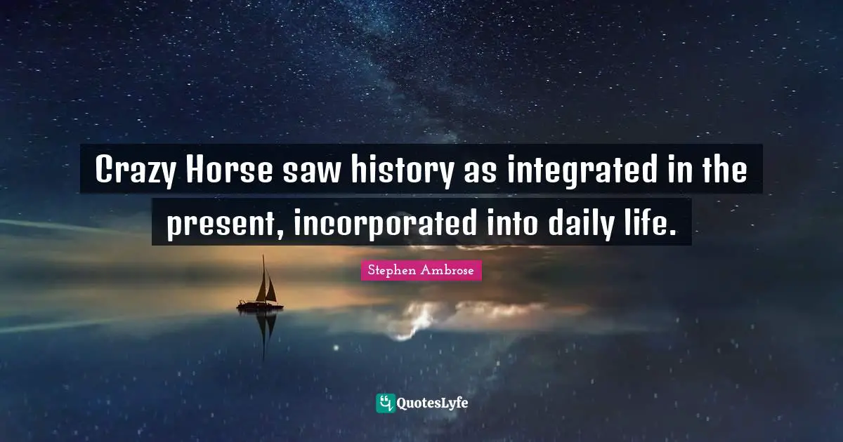 Daily Quotes: "Crazy Horse saw history as integrated in the present, incorporated into daily life."