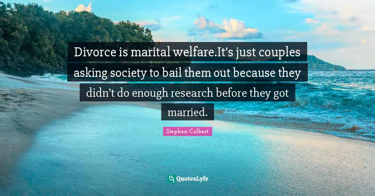 Divorce is marital welfare.It’s just couples asking society to bail them out because they didn’t do enough research before they got married.