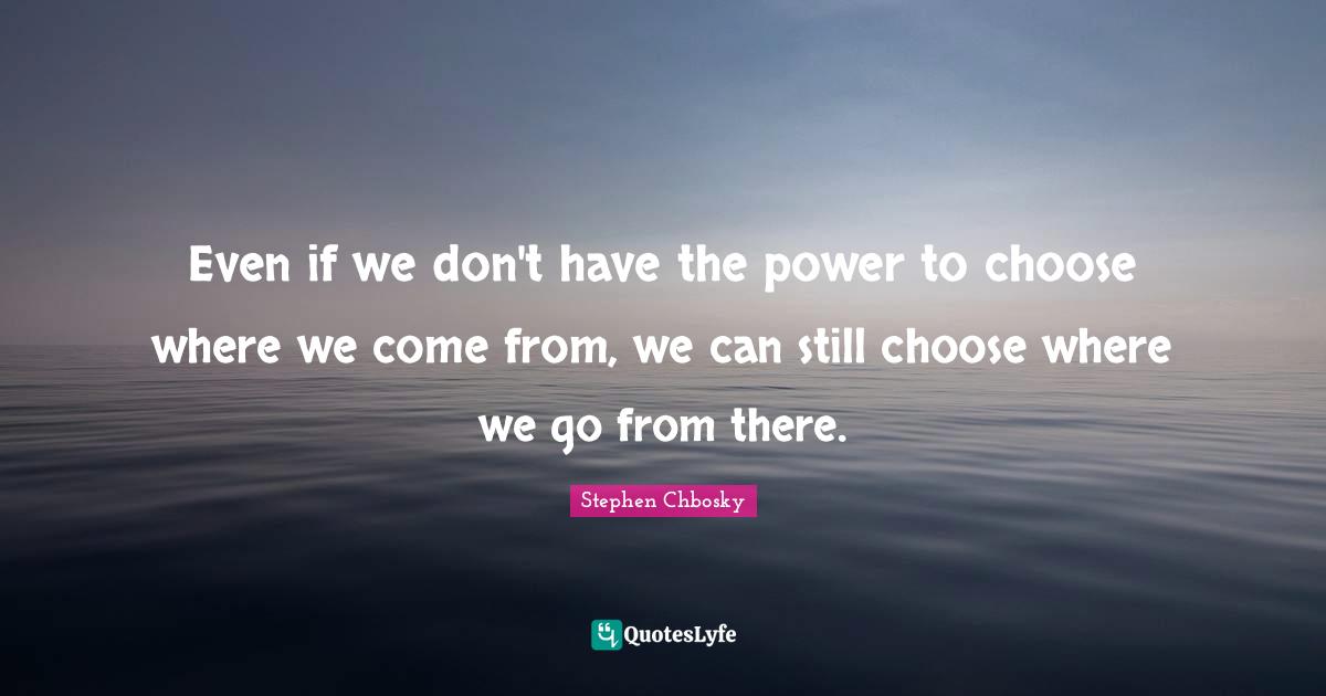 Even if we don't have the power to choose where we come from, we can still choose where we go from there.