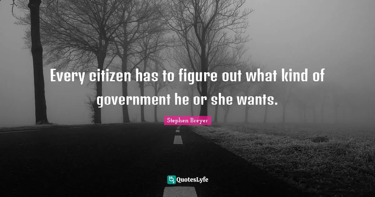 Every citizen has to figure out what kind of government he or she wants.