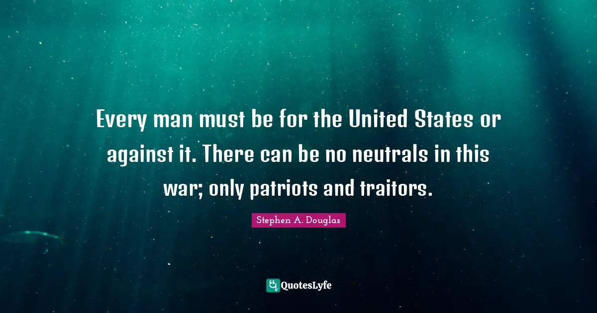 Every man must be for the United States or against it. There can be no neutrals in this war; only patriots and traitors.