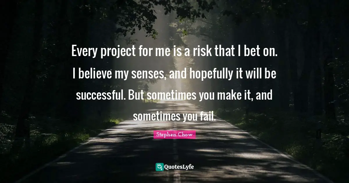 Every project for me is a risk that I bet on. I believe my senses, and hopefully it will be successful. But sometimes you make it, and sometimes you fail.