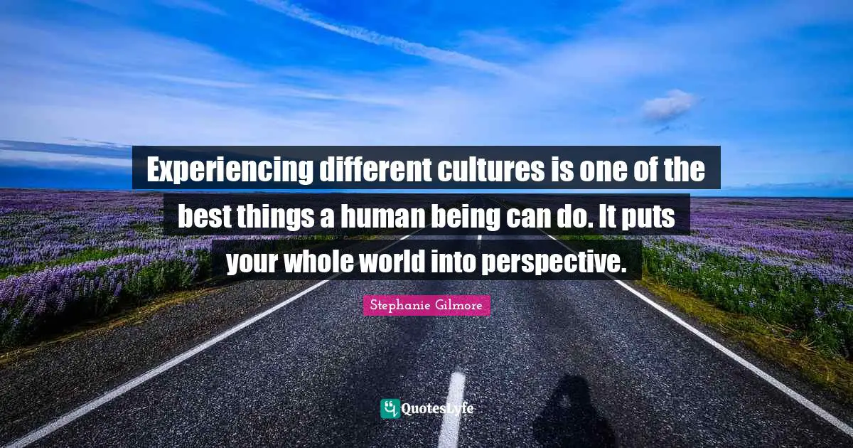 Different Perspective Quotes: "Experiencing different cultures is one of the best things a human being can do. It puts your whole world into perspective."