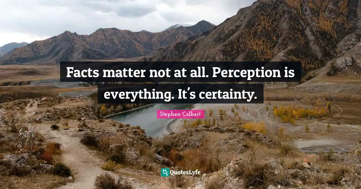 Facts matter not at all. Perception is everything. It's certainty.