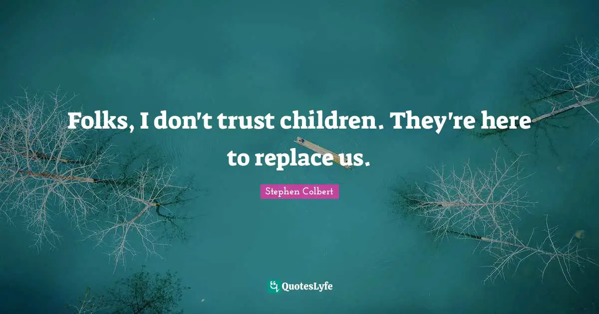 Folks, I don't trust children. They're here to replace us.