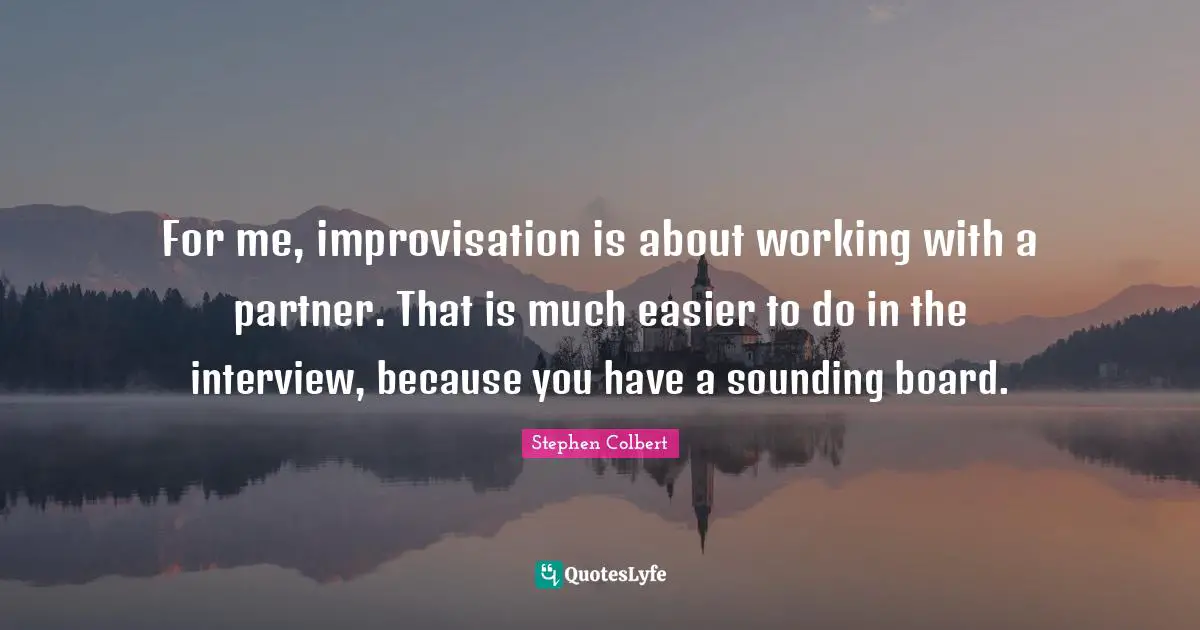 For me, improvisation is about working with a partner. That is much easier to do in the interview, because you have a sounding board.