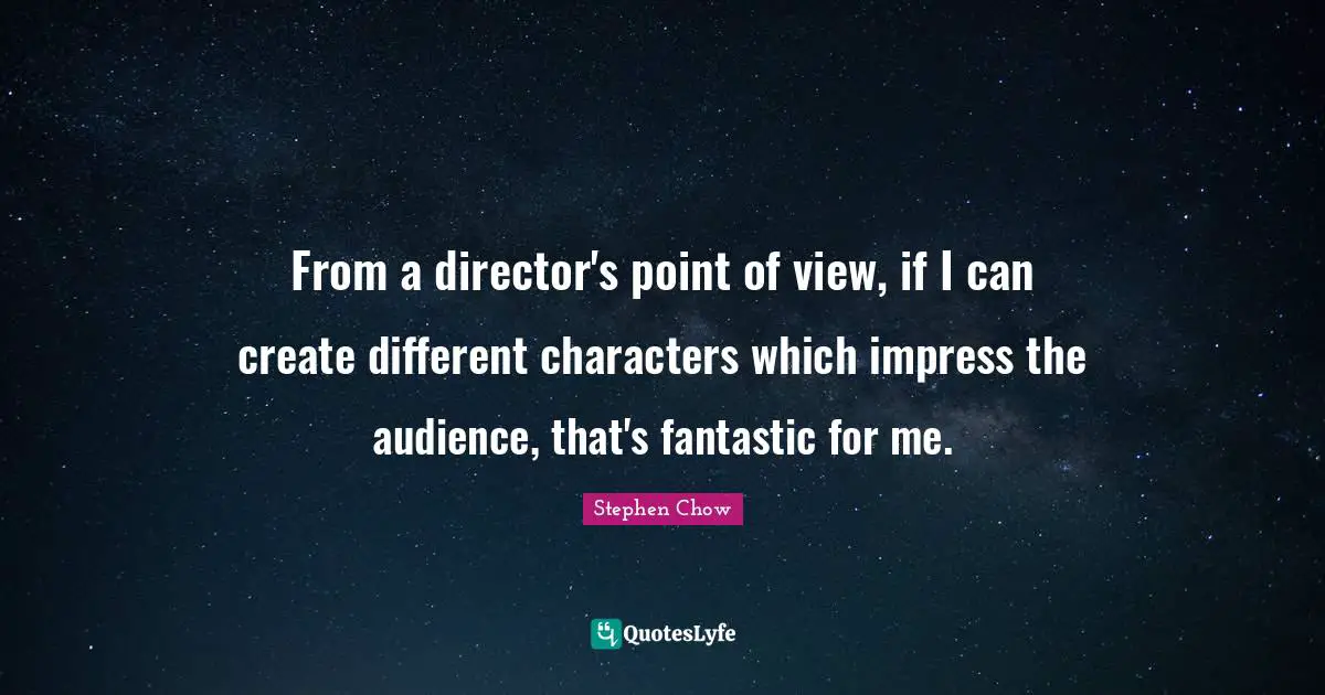 Characters Quotes: "From a director's point of view, if I can create different characters which impress the audience, that's fantastic for me."