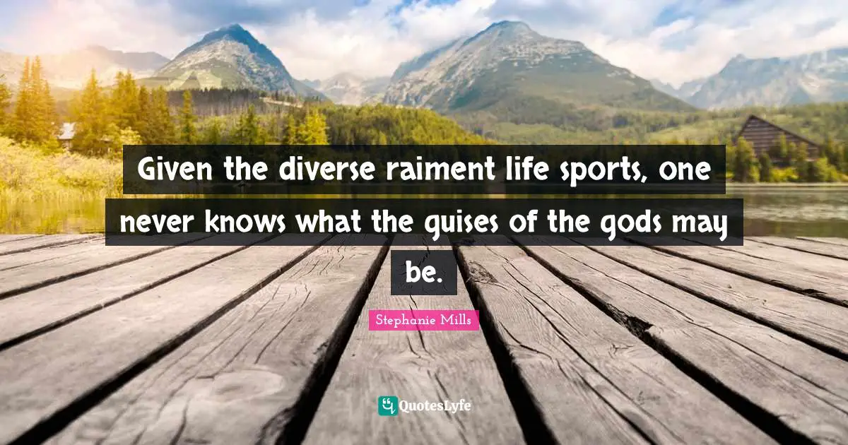 Given the diverse raiment life sports, one never knows what the guises of the gods may be.