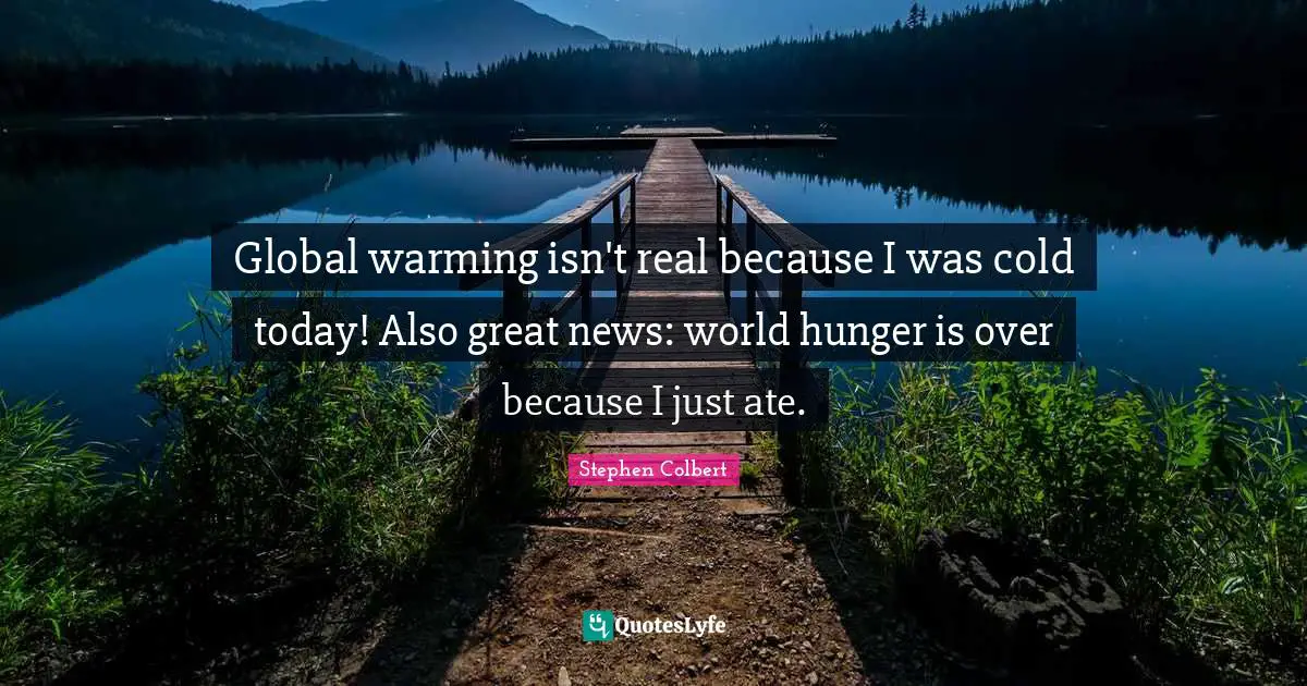 Global warming isn't real because I was cold today! Also great news: world hunger is over because I just ate.
