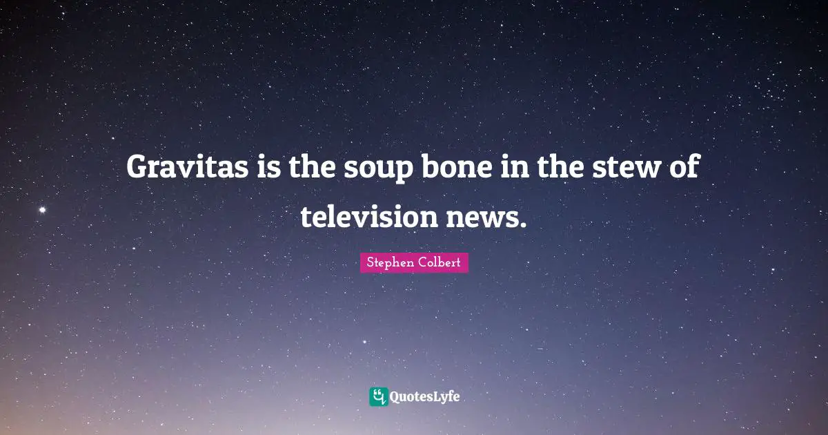 Gravitas is the soup bone in the stew of television news.