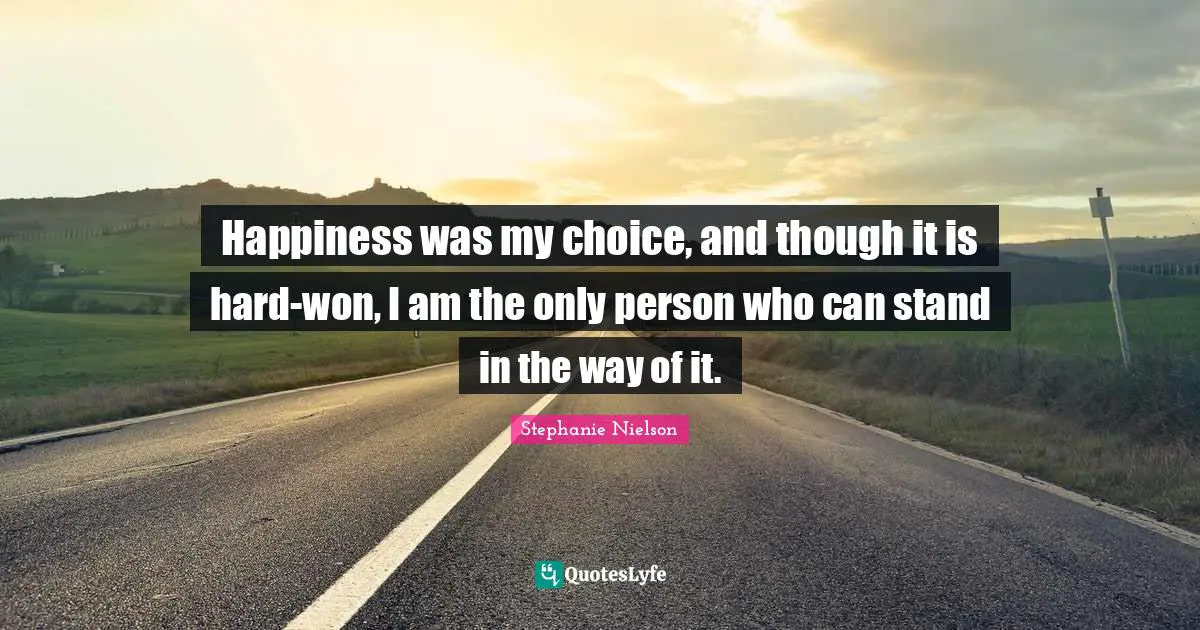 Happiness was my choice, and though it is hard-won, I am the only person who can stand in the way of it.