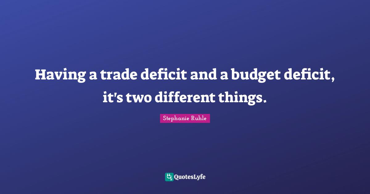 Having a trade deficit and a budget deficit, it's two different things.