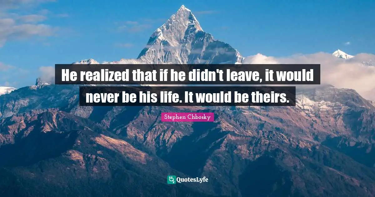 He realized that if he didn't leave, it would never be his life. It would be theirs.