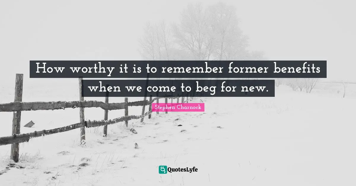 How worthy it is to remember former benefits when we come to beg for new.