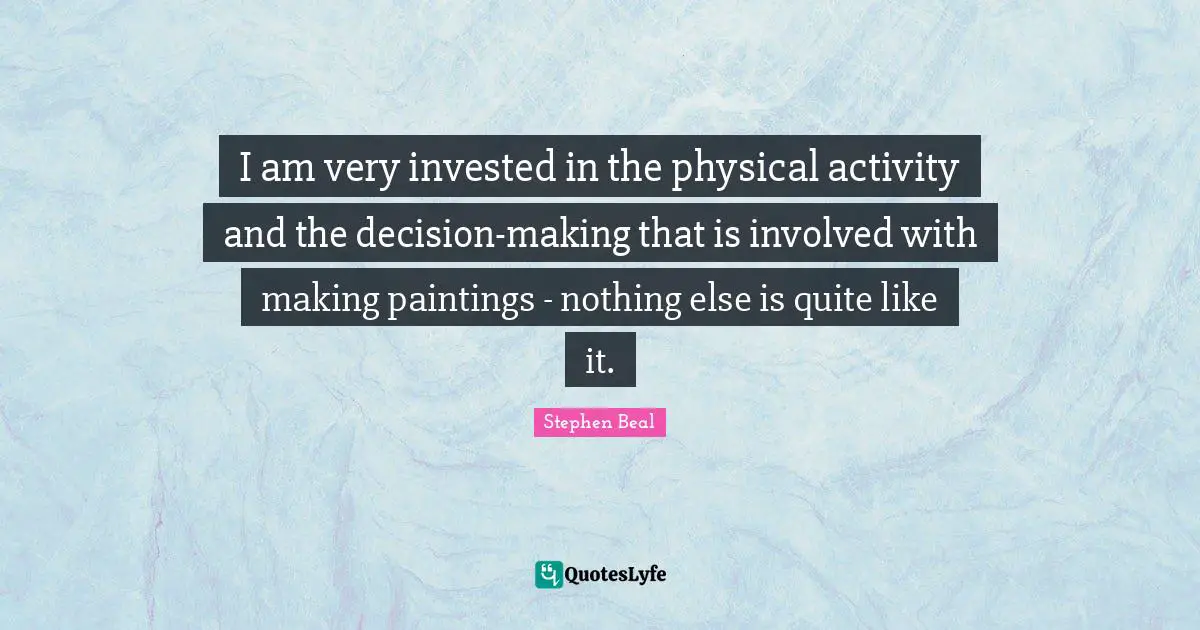 I am very invested in the physical activity and the decision-making that is involved with making paintings - nothing else is quite like it.