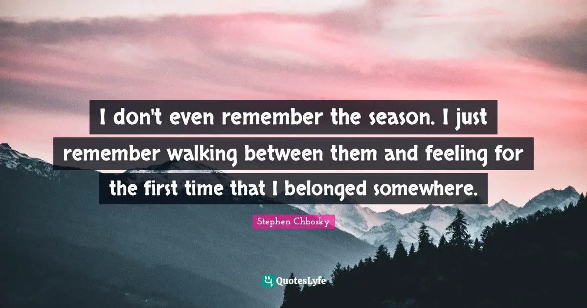 I don't even remember the season. I just remember walking between them and feeling for the first time that I belonged somewhere.