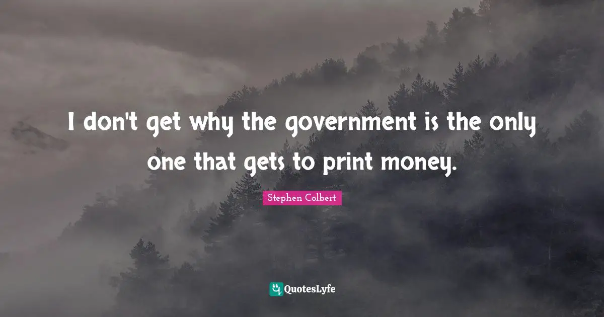 I don't get why the government is the only one that gets to print money.