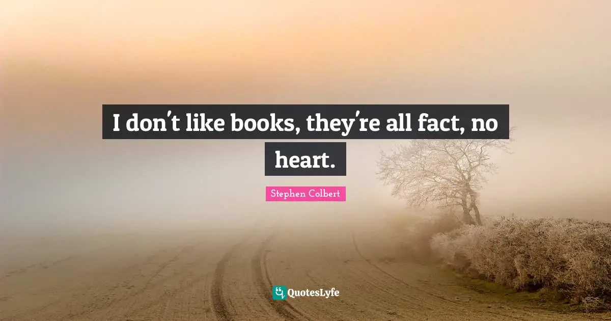 I don't like books, they're all fact, no heart.