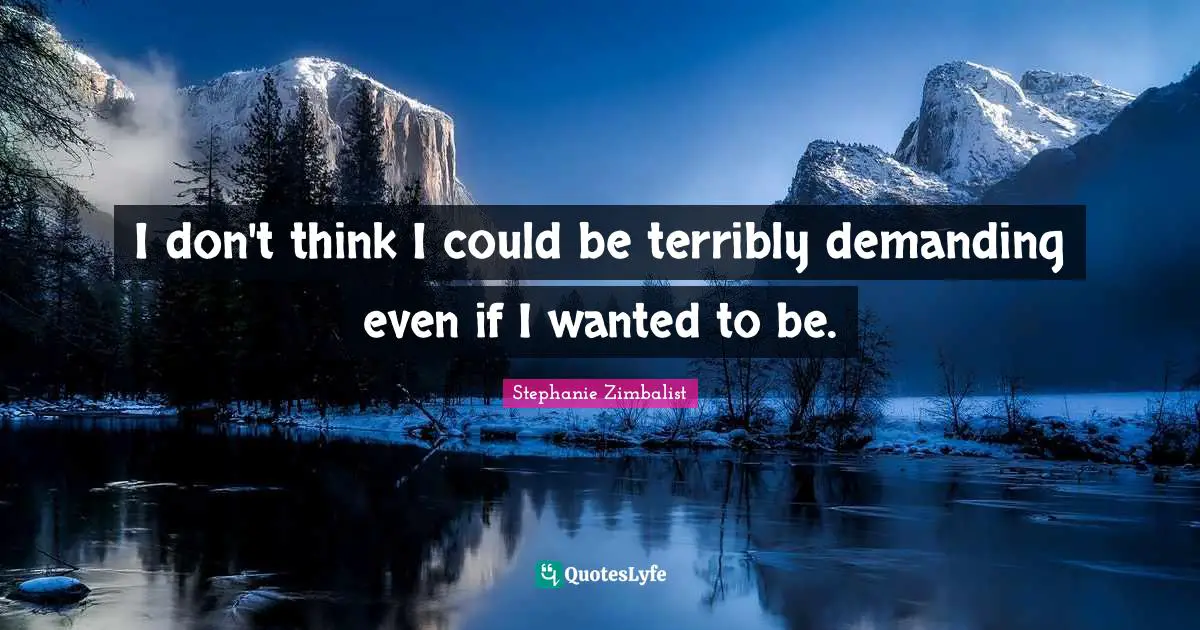 I don't think I could be terribly demanding even if I wanted to be.