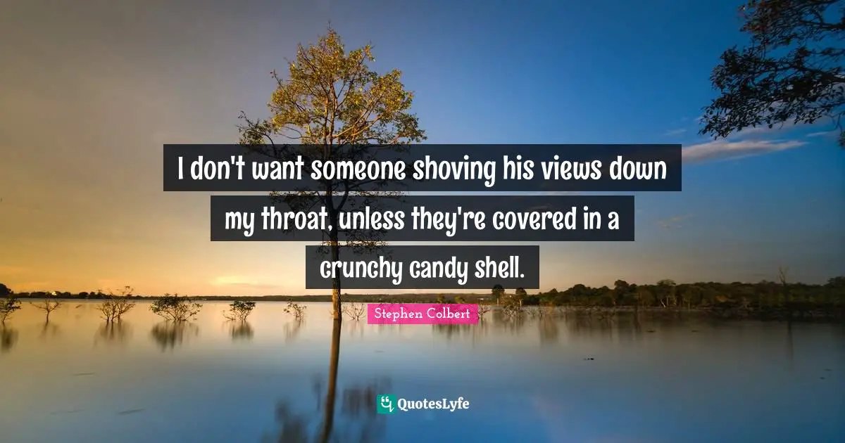 I don't want someone shoving his views down my throat, unless they're covered in a crunchy candy shell.