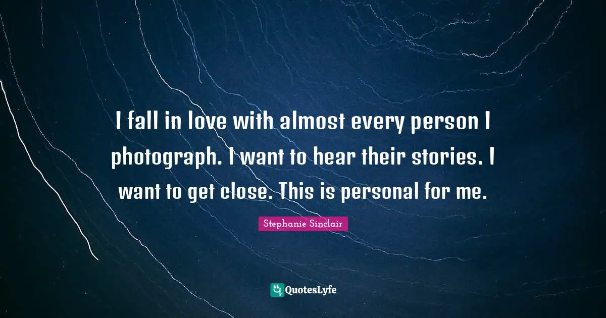 I fall in love with almost every person I photograph. I want to hear their stories. I want to get close. This is personal for me.