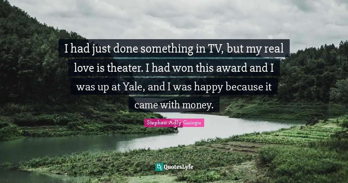 I had just done something in TV, but my real love is theater. I had won this award and I was up at Yale, and I was happy because it came with money.