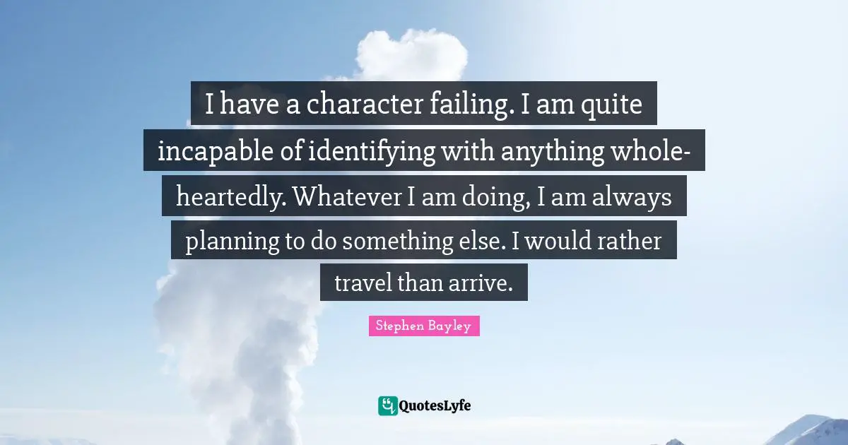 I have a character failing. I am quite incapable of identifying with anything whole-heartedly. Whatever I am doing, I am always planning to do something else. I would rather travel than arrive.
