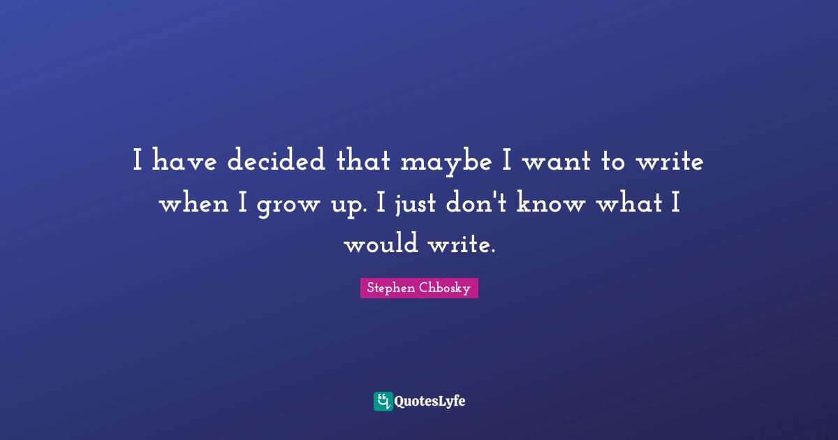 I have decided that maybe I want to write when I grow up. I just don't know what I would write.