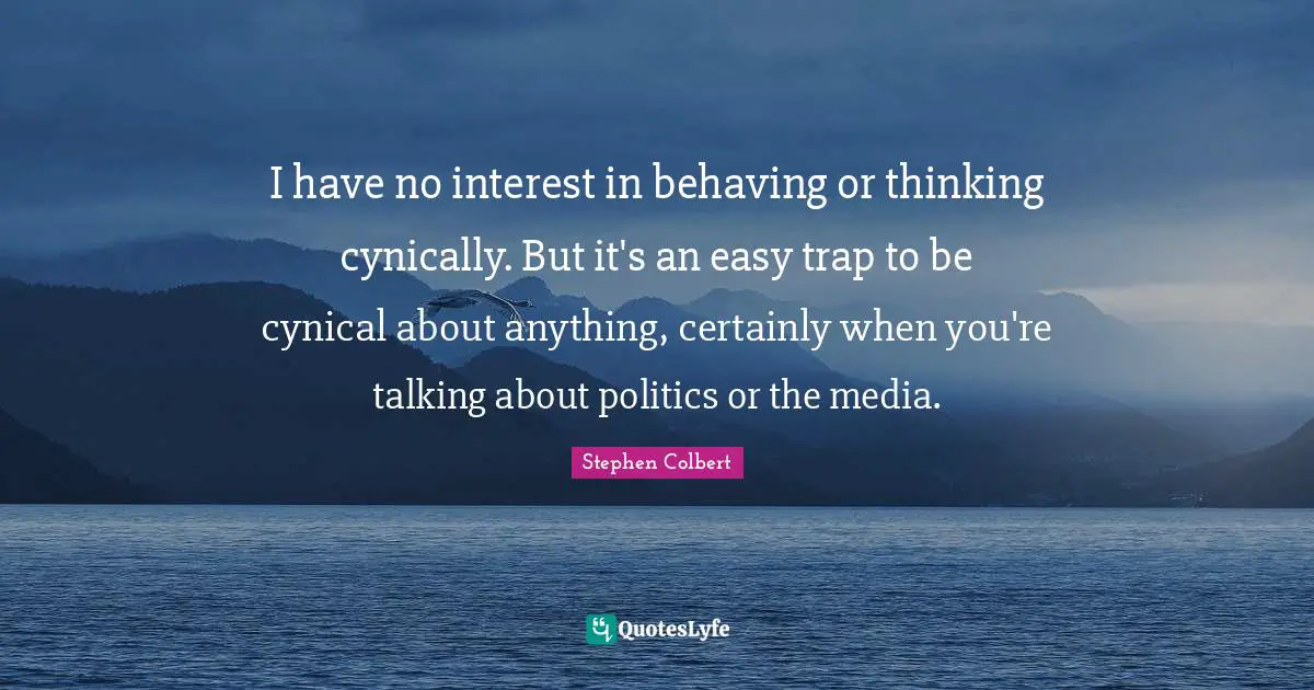 I have no interest in behaving or thinking cynically. But it's an easy trap to be cynical about anything, certainly when you're talking about politics or the media.