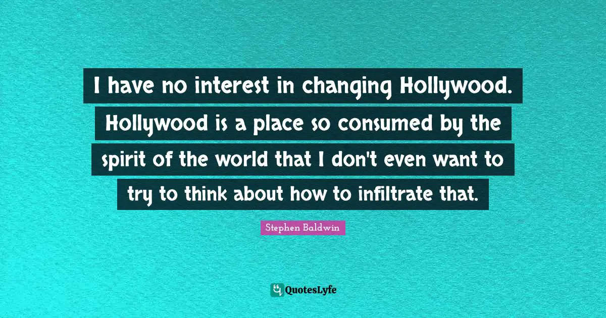 I have no interest in changing Hollywood. Hollywood is a place so consumed by the spirit of the world that I don't even want to try to think about how to infiltrate that.