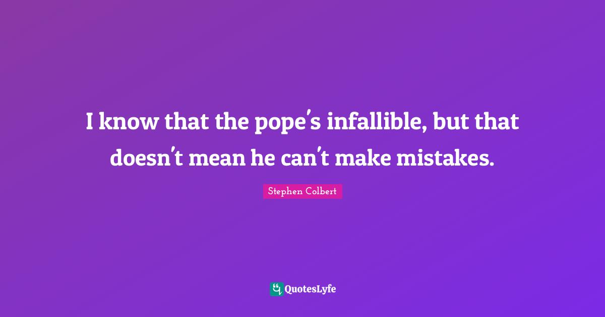 I know that the pope's infallible, but that doesn't mean he can't make mistakes.