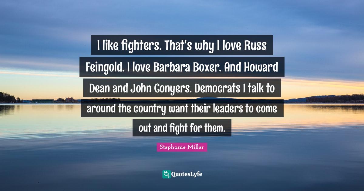 Stephanie Miller Quotes: "I like fighters. That's why I love Russ Feingold. I love Barbara Boxer. And Howard Dean and John Conyers. Democrats I talk to around the country want their leaders to come out and fight for them."