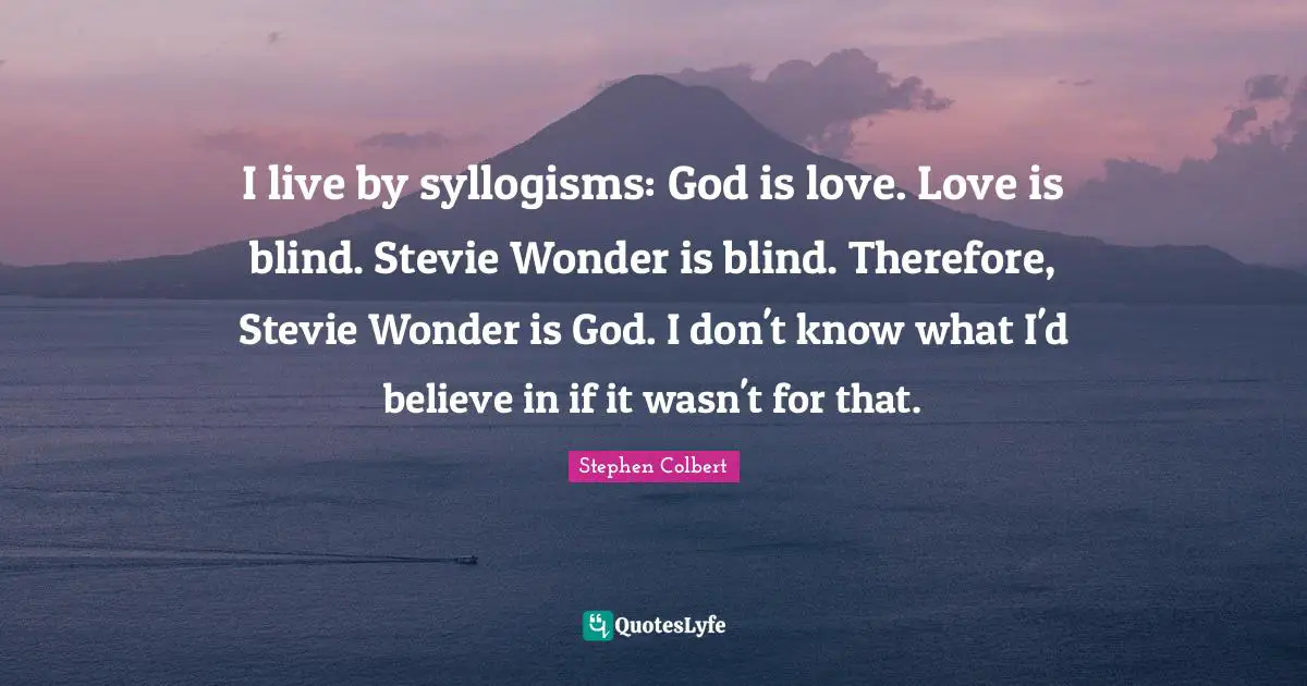 I live by syllogisms: God is love. Love is blind. Stevie Wonder is blind. Therefore, Stevie Wonder is God. I don't know what I'd believe in if it wasn't for that.