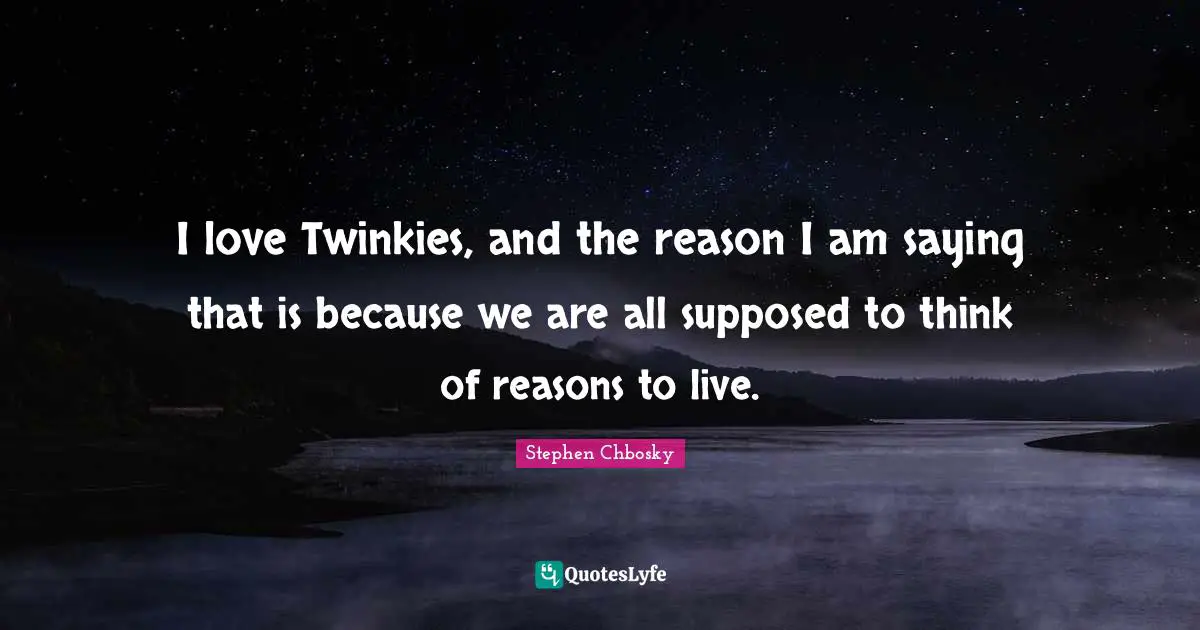 I love Twinkies, and the reason I am saying that is because we are all supposed to think of reasons to live.