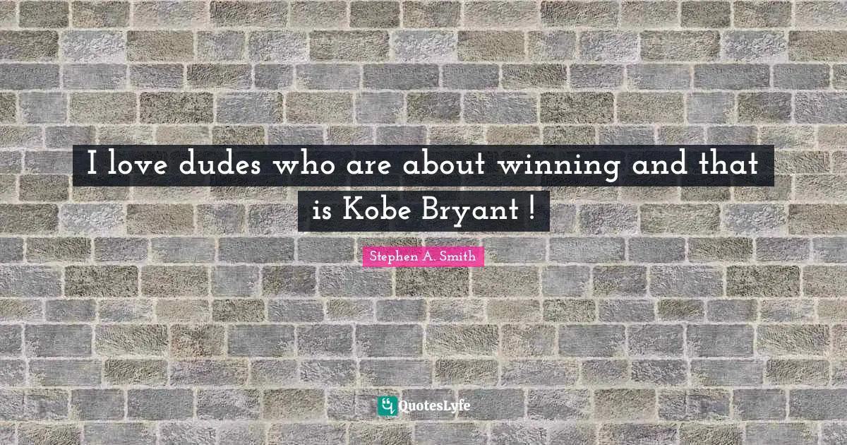 Stephen A. Smith Quotes: "I love dudes who are about winning and that is Kobe Bryant !"